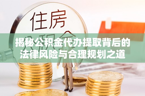凭祥揭秘公积金代办提取背后的法律风险与合理规划之道