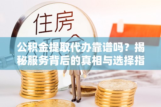 凭祥公积金提取代办靠谱吗？揭秘服务背后的真相与选择指南