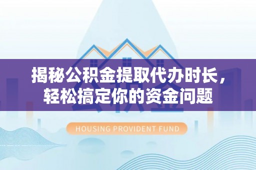 凭祥揭秘公积金提取代办时长，轻松搞定你的资金问题