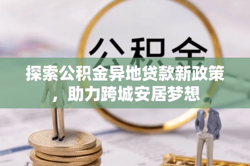 凭祥探索公积金异地贷款新政策，助力跨城安居梦想