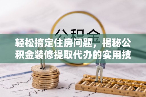 凭祥轻松搞定住房问题，揭秘公积金装修提取代办的实用技巧