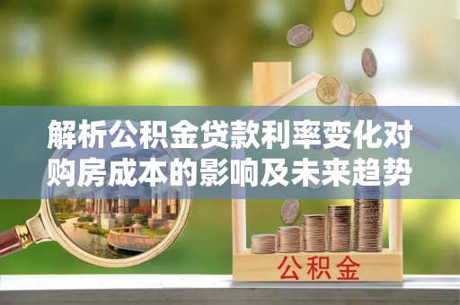 凭祥解析公积金贷款利率变化对购房成本的影响及未来趋势