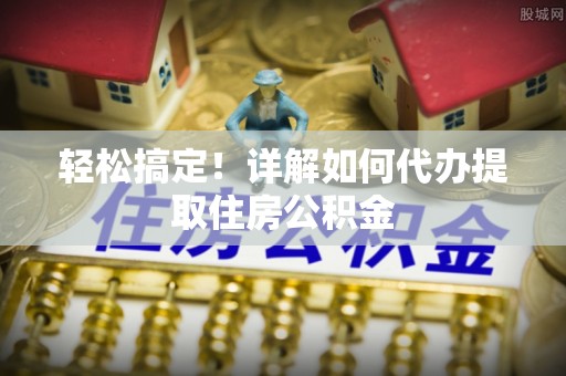 凭祥轻松搞定！详解如何代办提取住房公积金