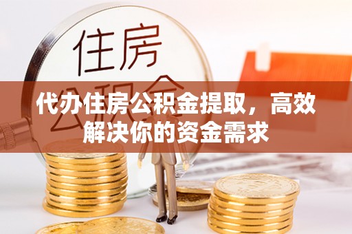 凭祥代办住房公积金提取，高效解决你的资金需求