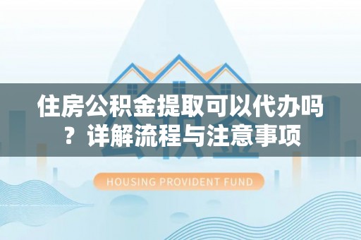 凭祥住房公积金提取可以代办吗？详解流程与注意事项