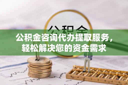 凭祥公积金咨询代办提取服务，轻松解决您的资金需求