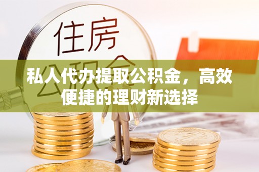 凭祥私人代办提取公积金，高效便捷的理财新选择