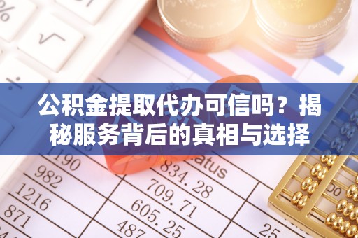 凭祥公积金提取代办可信吗？揭秘服务背后的真相与选择