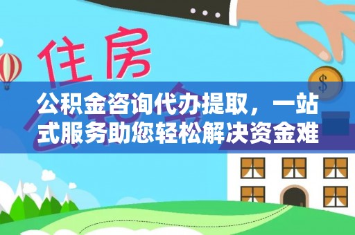 凭祥公积金咨询代办提取，一站式服务助您轻松解决资金难题