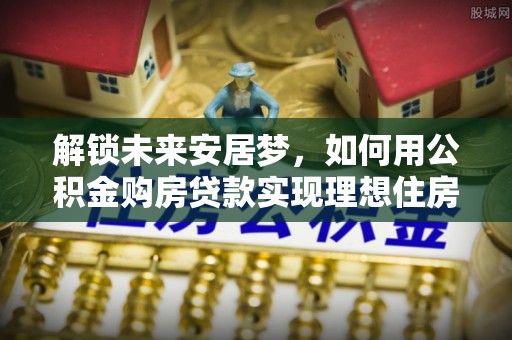 凭祥解锁未来安居梦，如何用公积金购房贷款实现理想住房计划