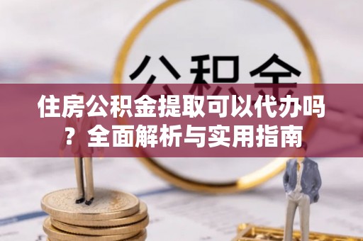凭祥住房公积金提取可以代办吗？全面解析与实用指南