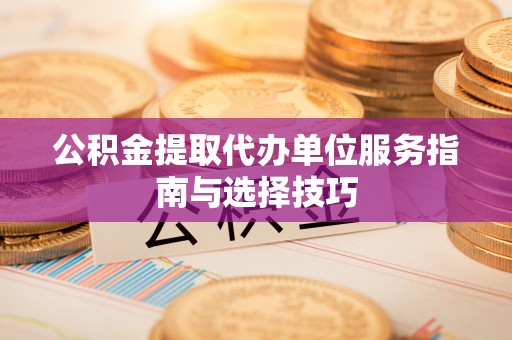 凭祥公积金提取代办单位服务指南与选择技巧