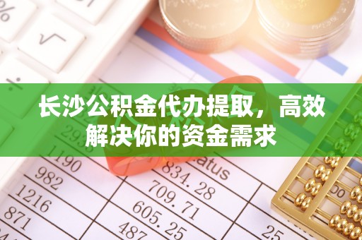 凭祥长沙公积金代办提取，高效解决你的资金需求