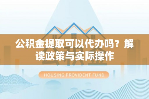 凭祥公积金提取可以代办吗？解读政策与实际操作