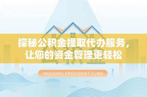 凭祥探秘公积金提取代办服务，让您的资金管理更轻松