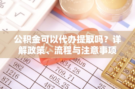 凭祥公积金可以代办提取吗？详解政策、流程与注意事项