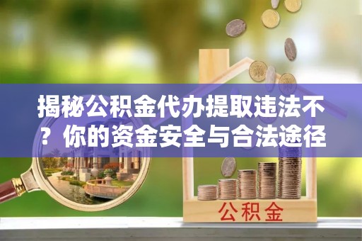 凭祥揭秘公积金代办提取违法不？你的资金安全与合法途径解析