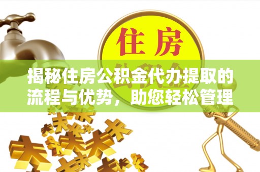 凭祥揭秘住房公积金代办提取的流程与优势，助您轻松管理资金