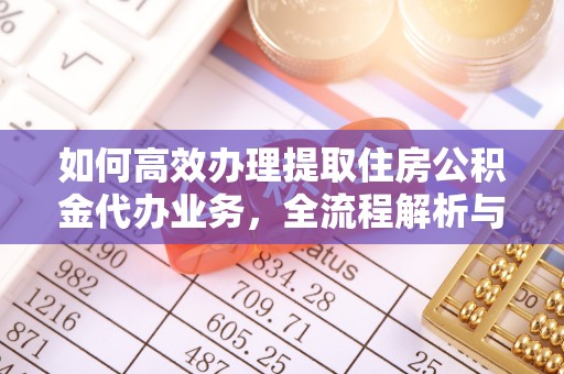 凭祥如何高效办理提取住房公积金代办业务，全流程解析与实用建议