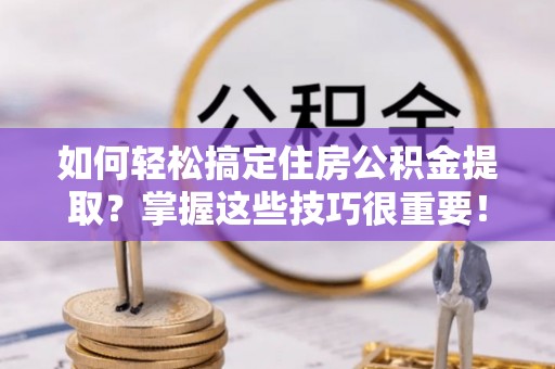 凭祥如何轻松搞定住房公积金提取？掌握这些技巧很重要！