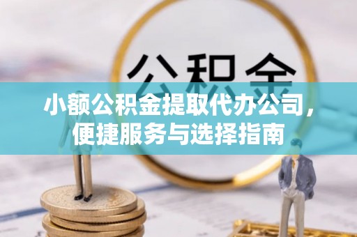凭祥小额公积金提取代办公司，便捷服务与选择指南