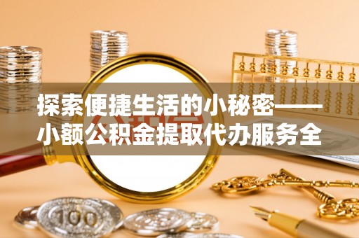 凭祥探索便捷生活的小秘密——小额公积金提取代办服务全解析