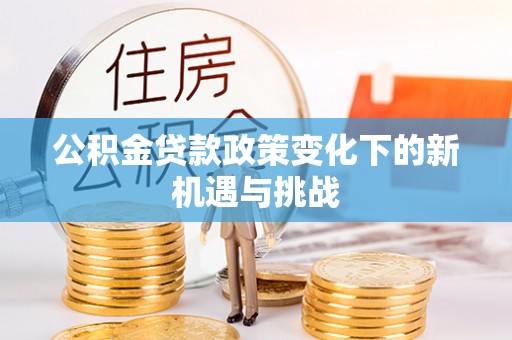 凭祥公积金贷款政策变化下的新机遇与挑战