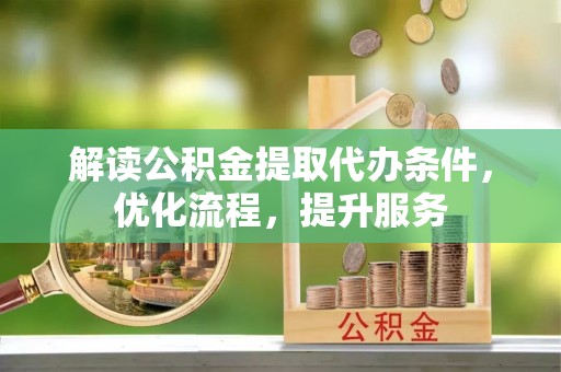 凭祥解读公积金提取代办条件，优化流程，提升服务