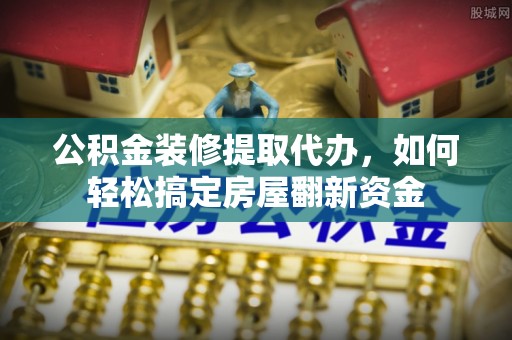 凭祥公积金装修提取代办，如何轻松搞定房屋翻新资金