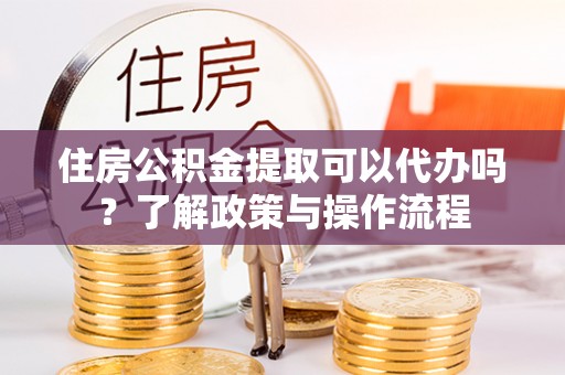 凭祥住房公积金提取可以代办吗？了解政策与操作流程