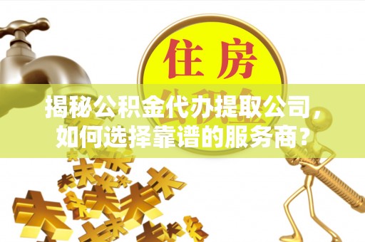凭祥揭秘公积金代办提取公司，如何选择靠谱的服务商？