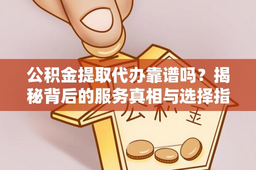 凭祥公积金提取代办靠谱吗？揭秘背后的服务真相与选择指南