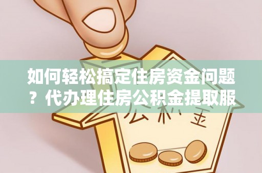 凭祥如何轻松搞定住房资金问题？代办理住房公积金提取服务全解析
