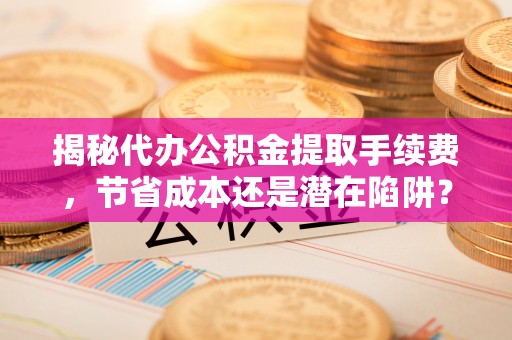 凭祥揭秘代办公积金提取手续费，节省成本还是潜在陷阱？