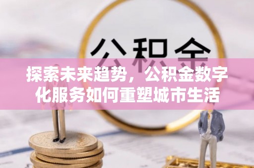 凭祥探索未来趋势，公积金数字化服务如何重塑城市生活