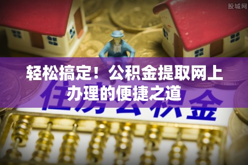 凭祥轻松搞定！公积金提取网上办理的便捷之道