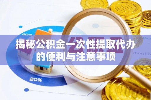 凭祥揭秘公积金一次性提取代办的便利与注意事项