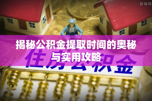 凭祥揭秘公积金提取时间的奥秘与实用攻略
