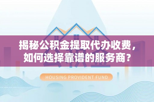 凭祥揭秘公积金提取代办收费，如何选择靠谱的服务商？