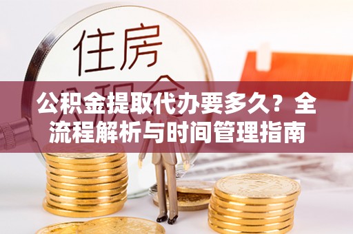 凭祥公积金提取代办要多久？全流程解析与时间管理指南