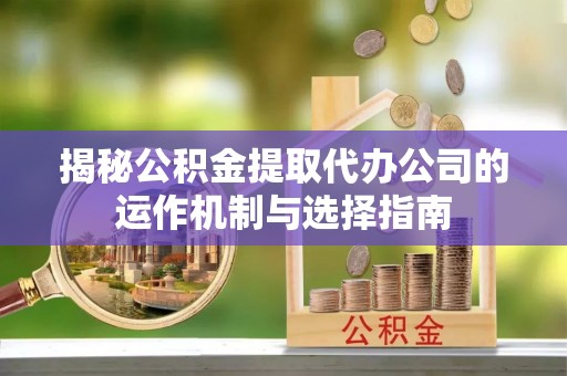 凭祥揭秘公积金提取代办公司的运作机制与选择指南