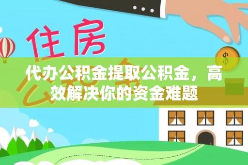 凭祥代办公积金提取公积金，高效解决你的资金难题
