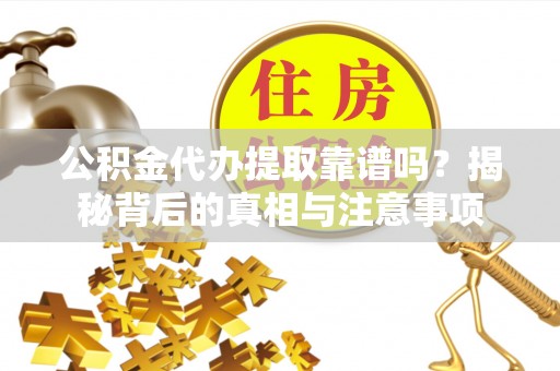 凭祥公积金代办提取靠谱吗？揭秘背后的真相与注意事项