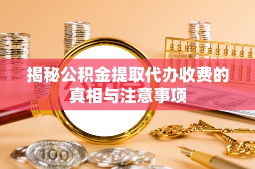 凭祥揭秘公积金提取代办收费的真相与注意事项