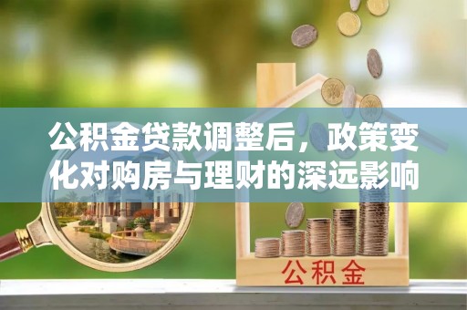 凭祥公积金贷款调整后，政策变化对购房与理财的深远影响