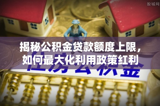 凭祥揭秘公积金贷款额度上限，如何最大化利用政策红利