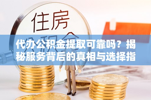 凭祥代办公积金提取可靠吗？揭秘服务背后的真相与选择指南