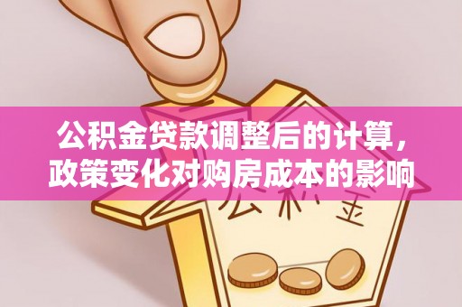 凭祥公积金贷款调整后的计算，政策变化对购房成本的影响与应对策略