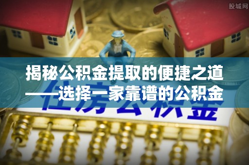凭祥揭秘公积金提取的便捷之道——选择一家靠谱的公积金提取代办公司