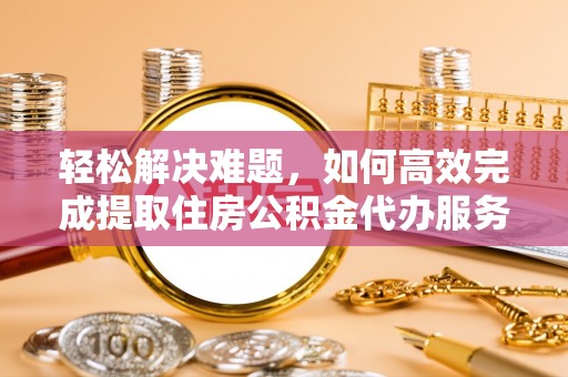 凭祥轻松解决难题，如何高效完成提取住房公积金代办服务